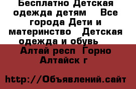Бесплатно Детская одежда детям  - Все города Дети и материнство » Детская одежда и обувь   . Алтай респ.,Горно-Алтайск г.